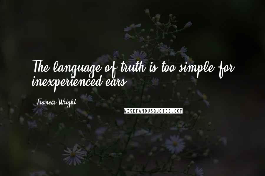 Frances Wright Quotes: The language of truth is too simple for inexperienced ears.