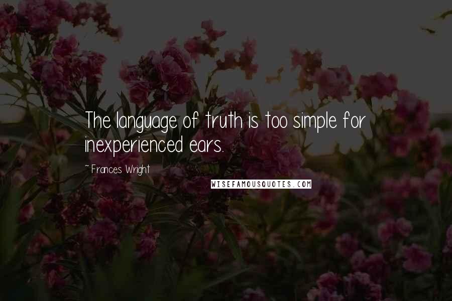 Frances Wright Quotes: The language of truth is too simple for inexperienced ears.