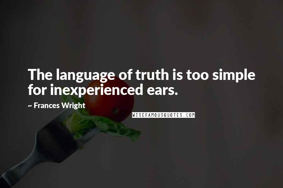 Frances Wright Quotes: The language of truth is too simple for inexperienced ears.