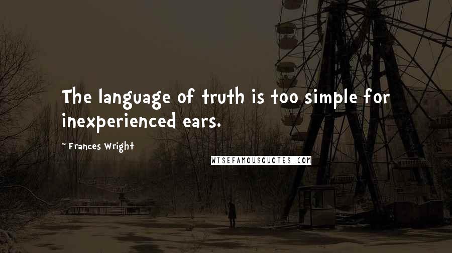 Frances Wright Quotes: The language of truth is too simple for inexperienced ears.