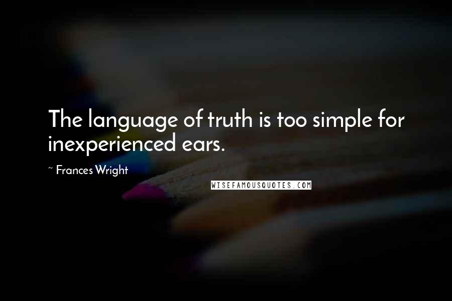 Frances Wright Quotes: The language of truth is too simple for inexperienced ears.