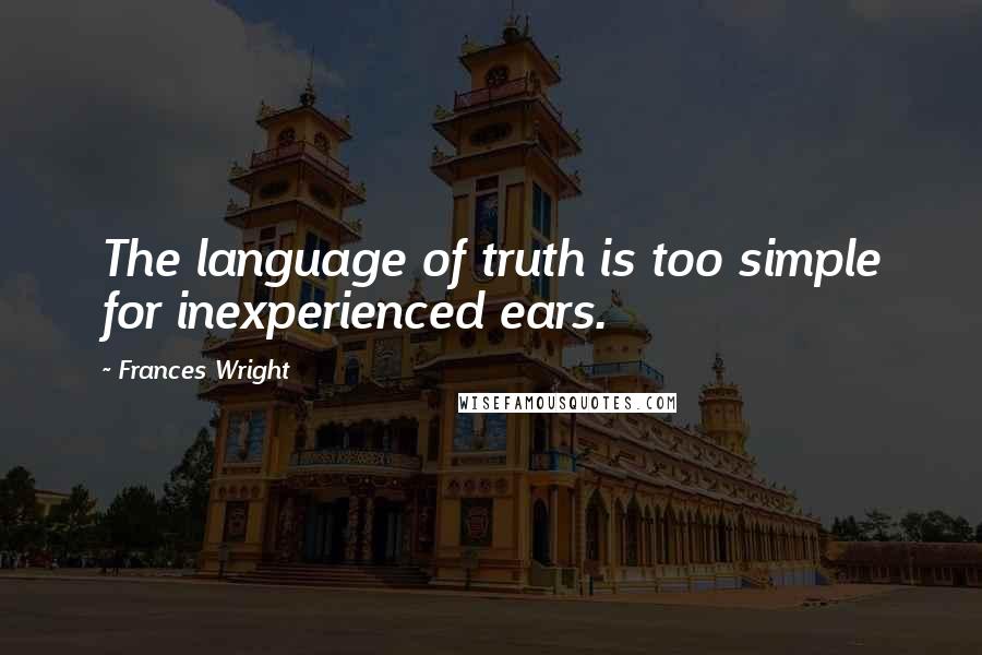 Frances Wright Quotes: The language of truth is too simple for inexperienced ears.