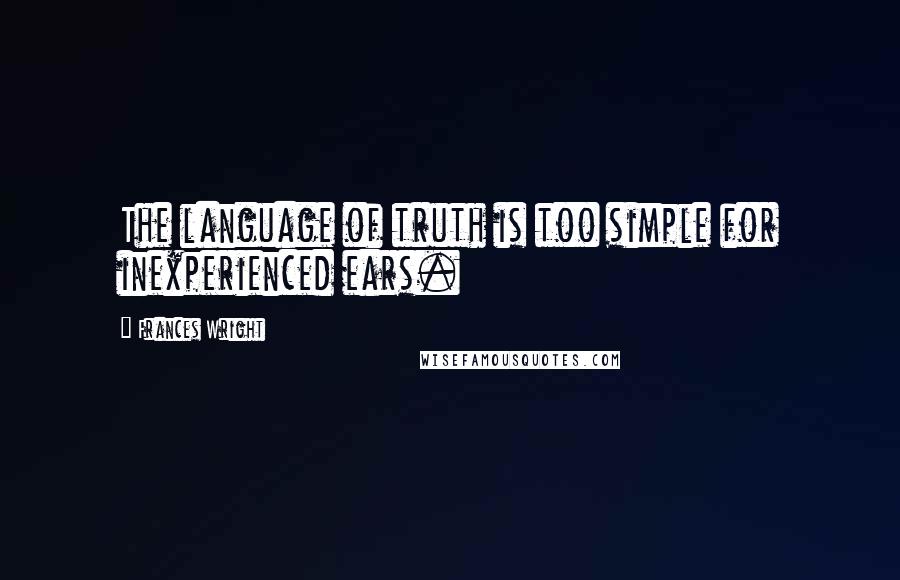 Frances Wright Quotes: The language of truth is too simple for inexperienced ears.