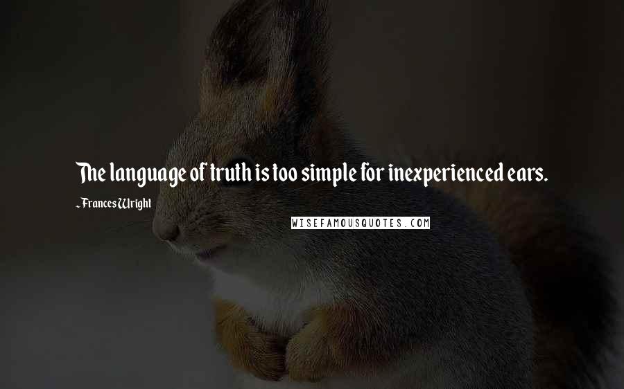 Frances Wright Quotes: The language of truth is too simple for inexperienced ears.