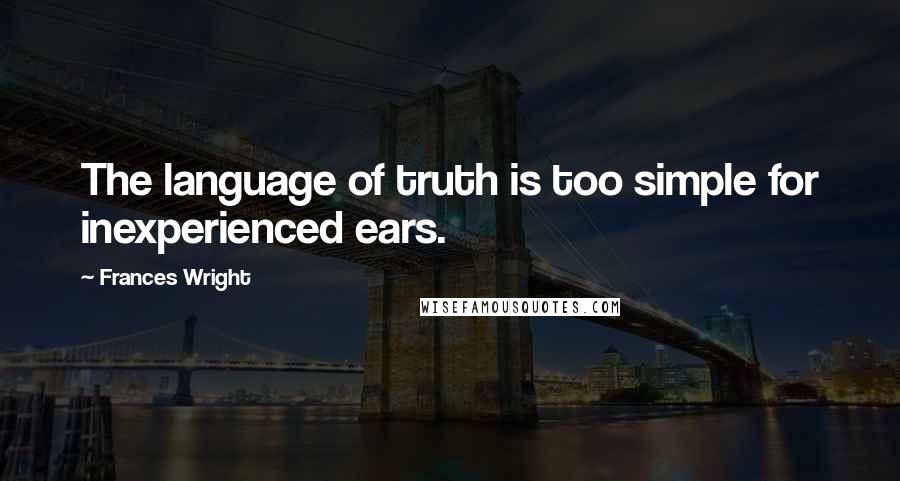 Frances Wright Quotes: The language of truth is too simple for inexperienced ears.