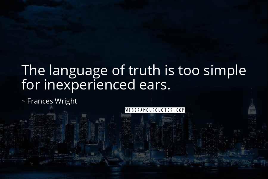 Frances Wright Quotes: The language of truth is too simple for inexperienced ears.