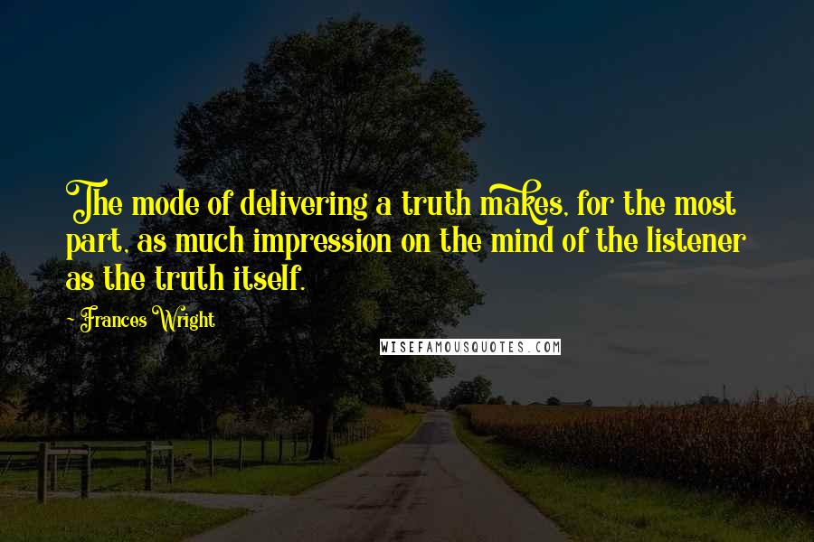 Frances Wright Quotes: The mode of delivering a truth makes, for the most part, as much impression on the mind of the listener as the truth itself.