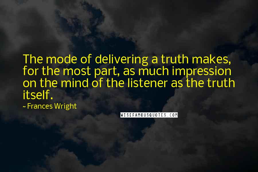 Frances Wright Quotes: The mode of delivering a truth makes, for the most part, as much impression on the mind of the listener as the truth itself.