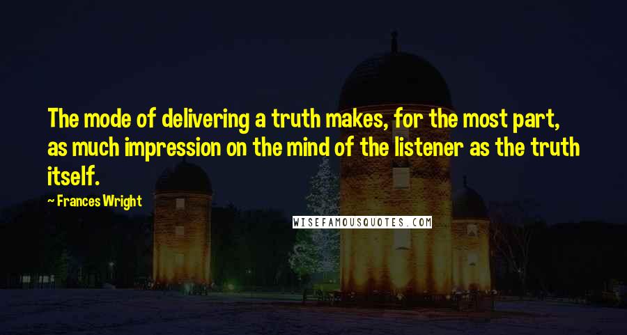 Frances Wright Quotes: The mode of delivering a truth makes, for the most part, as much impression on the mind of the listener as the truth itself.