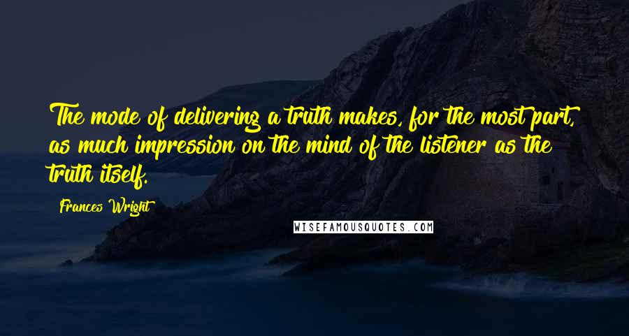 Frances Wright Quotes: The mode of delivering a truth makes, for the most part, as much impression on the mind of the listener as the truth itself.