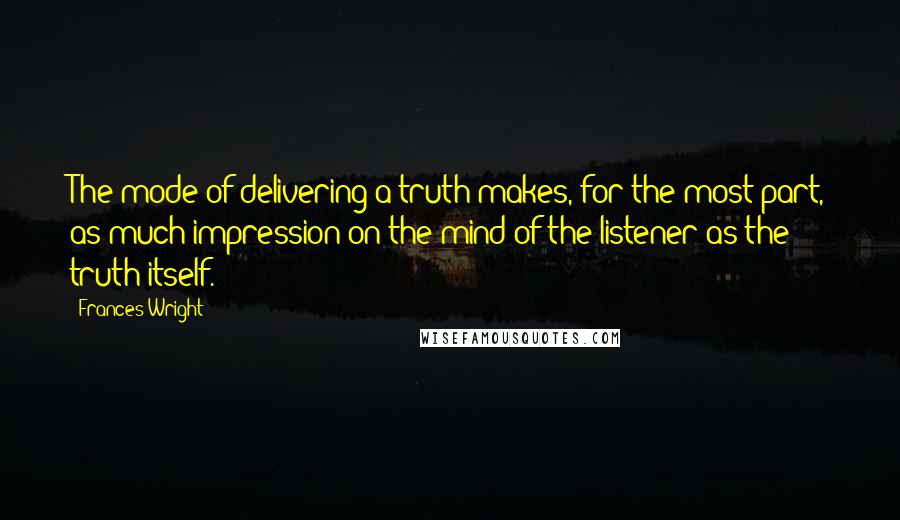 Frances Wright Quotes: The mode of delivering a truth makes, for the most part, as much impression on the mind of the listener as the truth itself.