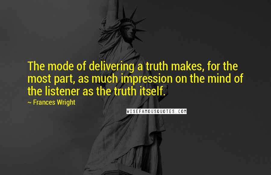 Frances Wright Quotes: The mode of delivering a truth makes, for the most part, as much impression on the mind of the listener as the truth itself.