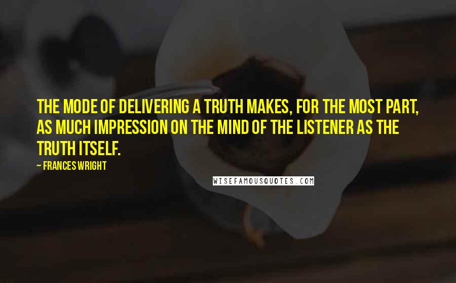 Frances Wright Quotes: The mode of delivering a truth makes, for the most part, as much impression on the mind of the listener as the truth itself.