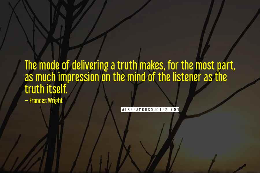 Frances Wright Quotes: The mode of delivering a truth makes, for the most part, as much impression on the mind of the listener as the truth itself.