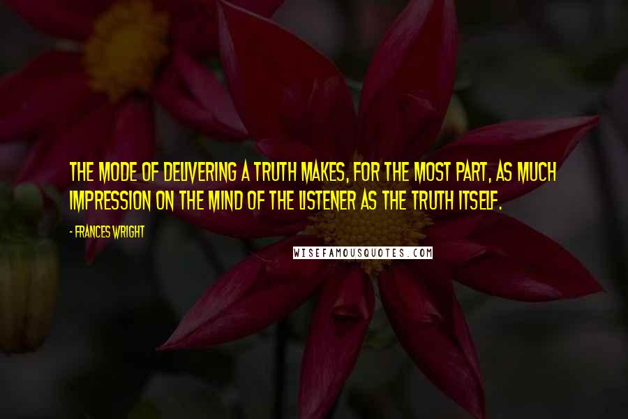 Frances Wright Quotes: The mode of delivering a truth makes, for the most part, as much impression on the mind of the listener as the truth itself.