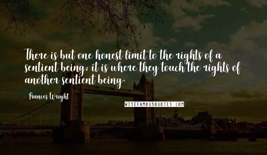 Frances Wright Quotes: There is but one honest limit to the rights of a sentient being; it is where they touch the rights of another sentient being.