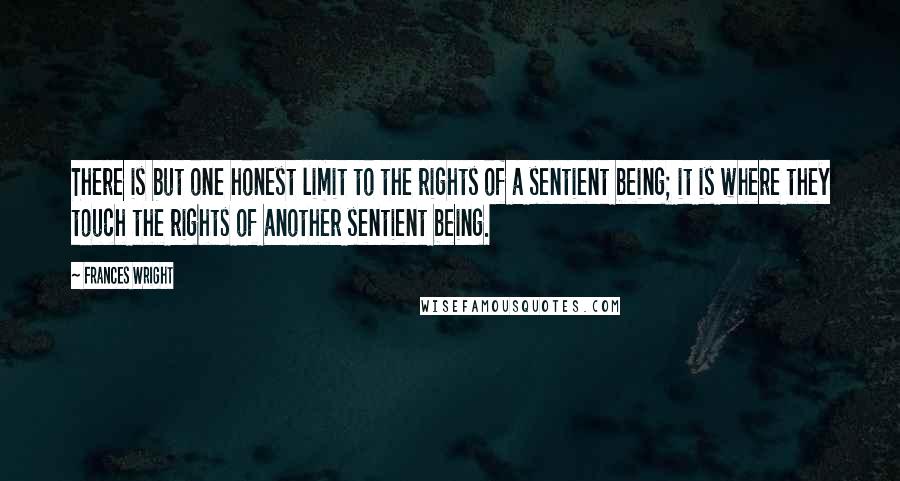 Frances Wright Quotes: There is but one honest limit to the rights of a sentient being; it is where they touch the rights of another sentient being.