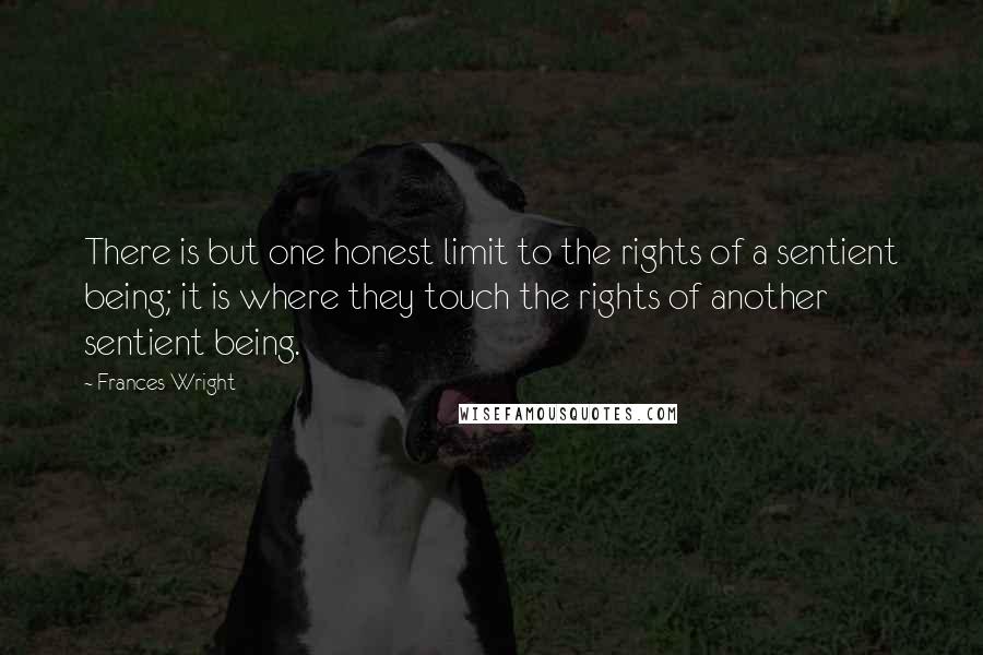 Frances Wright Quotes: There is but one honest limit to the rights of a sentient being; it is where they touch the rights of another sentient being.