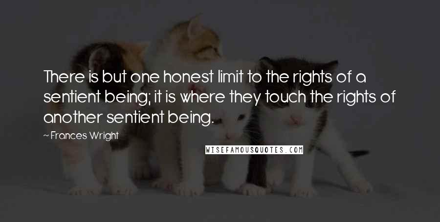 Frances Wright Quotes: There is but one honest limit to the rights of a sentient being; it is where they touch the rights of another sentient being.