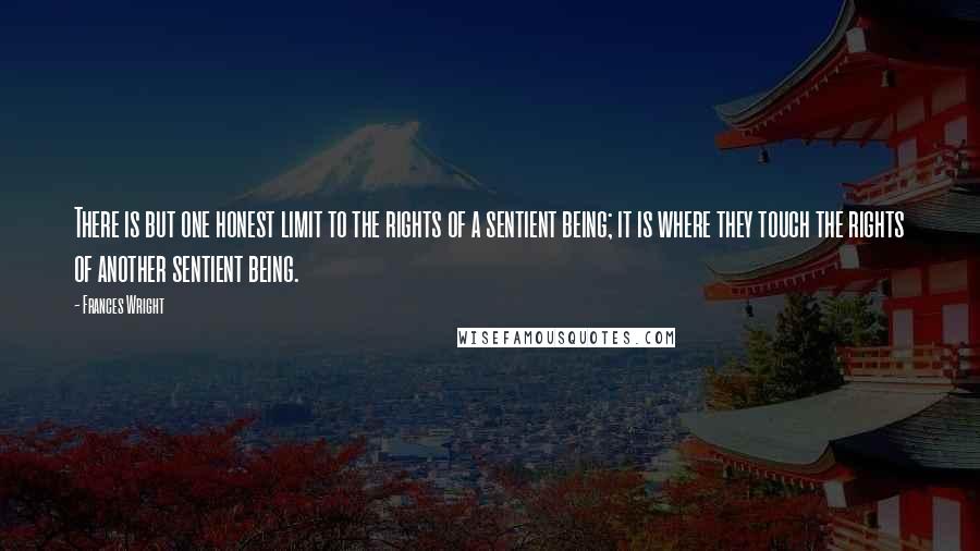 Frances Wright Quotes: There is but one honest limit to the rights of a sentient being; it is where they touch the rights of another sentient being.