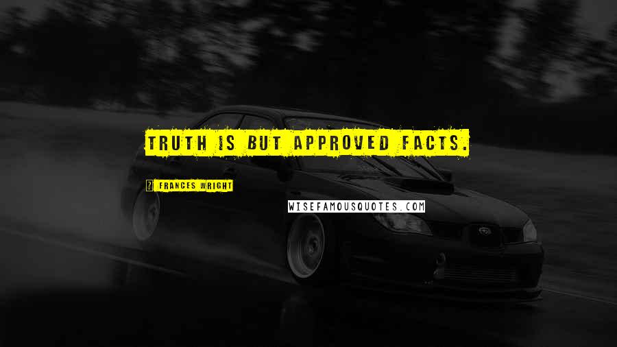 Frances Wright Quotes: Truth is but approved facts.