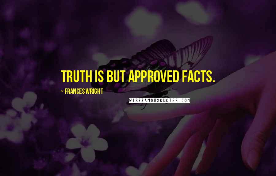 Frances Wright Quotes: Truth is but approved facts.