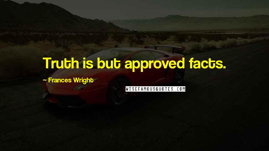 Frances Wright Quotes: Truth is but approved facts.