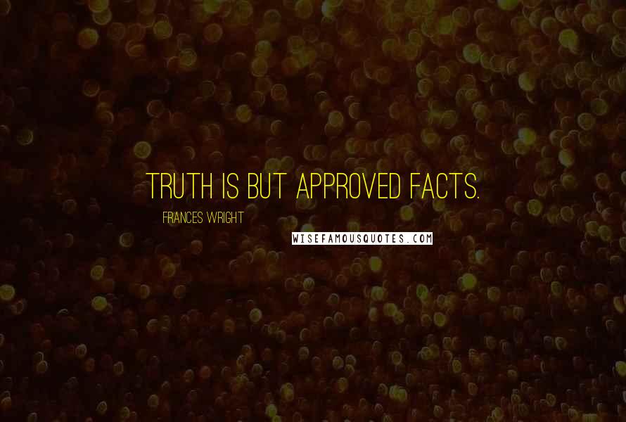Frances Wright Quotes: Truth is but approved facts.