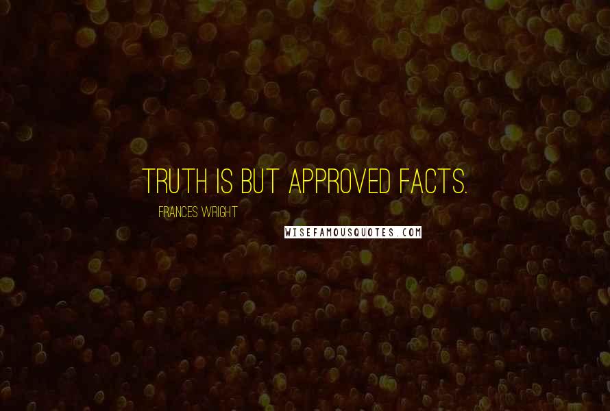 Frances Wright Quotes: Truth is but approved facts.