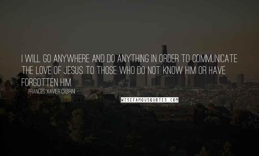 Frances Xavier Cabrini Quotes: I will go anywhere and do anything in order to communicate the love of Jesus to those who do not know Him or have forgotten Him.