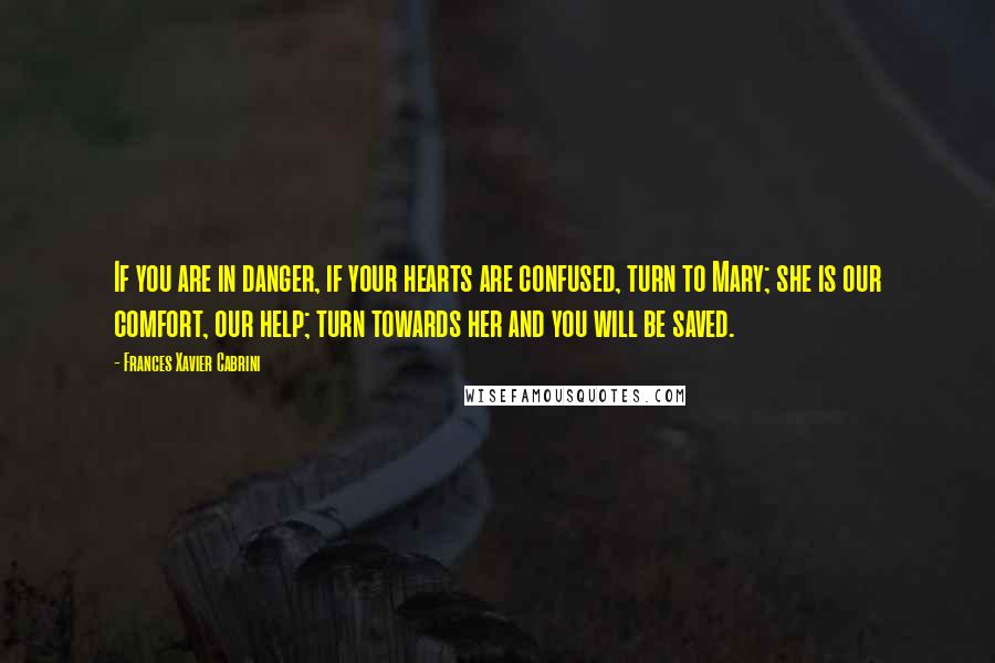 Frances Xavier Cabrini Quotes: If you are in danger, if your hearts are confused, turn to Mary; she is our comfort, our help; turn towards her and you will be saved.