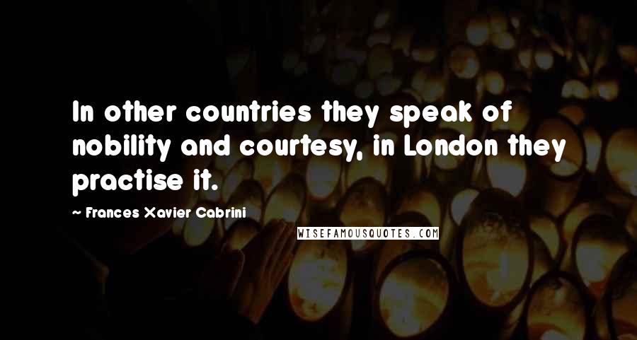 Frances Xavier Cabrini Quotes: In other countries they speak of nobility and courtesy, in London they practise it.