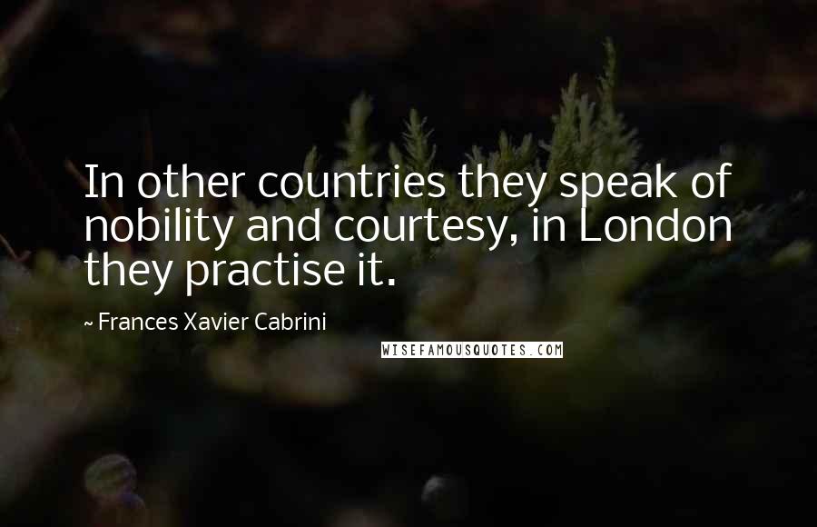 Frances Xavier Cabrini Quotes: In other countries they speak of nobility and courtesy, in London they practise it.