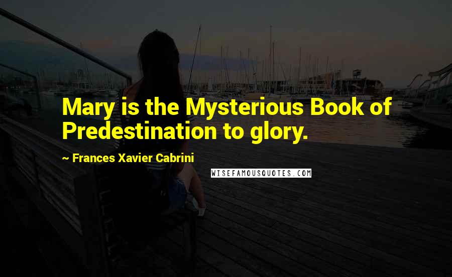 Frances Xavier Cabrini Quotes: Mary is the Mysterious Book of Predestination to glory.