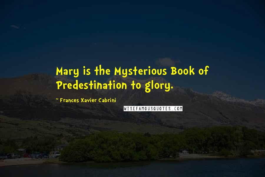 Frances Xavier Cabrini Quotes: Mary is the Mysterious Book of Predestination to glory.