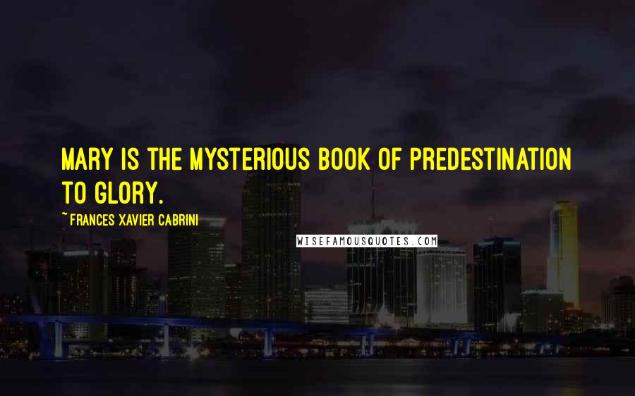 Frances Xavier Cabrini Quotes: Mary is the Mysterious Book of Predestination to glory.