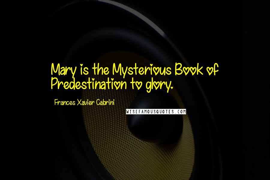 Frances Xavier Cabrini Quotes: Mary is the Mysterious Book of Predestination to glory.