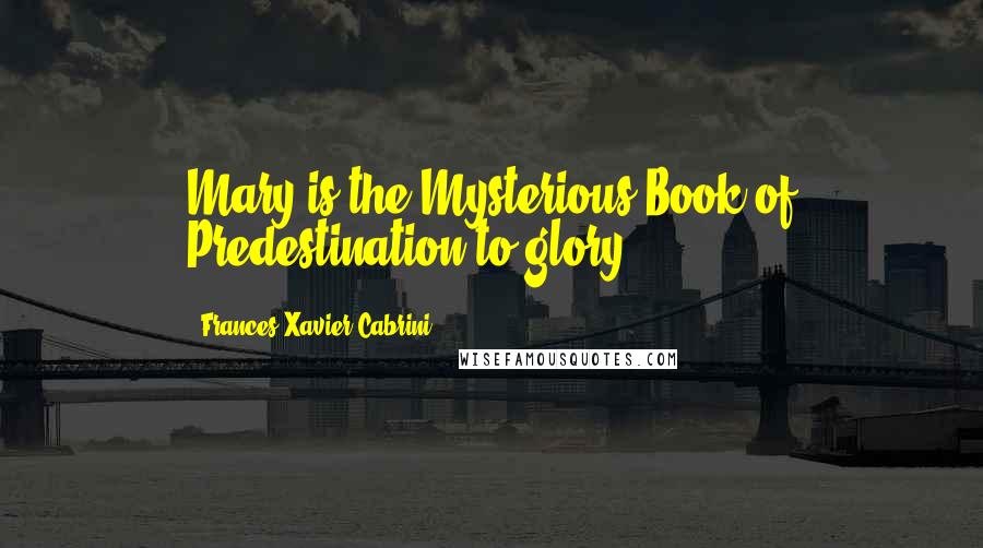 Frances Xavier Cabrini Quotes: Mary is the Mysterious Book of Predestination to glory.