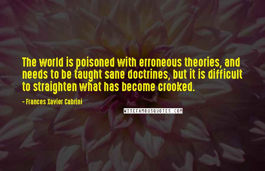 Frances Xavier Cabrini Quotes: The world is poisoned with erroneous theories, and needs to be taught sane doctrines, but it is difficult to straighten what has become crooked.