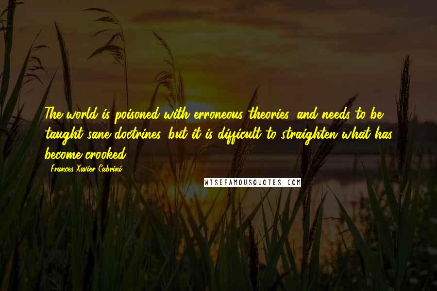 Frances Xavier Cabrini Quotes: The world is poisoned with erroneous theories, and needs to be taught sane doctrines, but it is difficult to straighten what has become crooked.