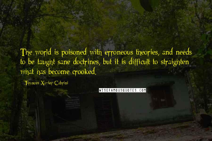 Frances Xavier Cabrini Quotes: The world is poisoned with erroneous theories, and needs to be taught sane doctrines, but it is difficult to straighten what has become crooked.