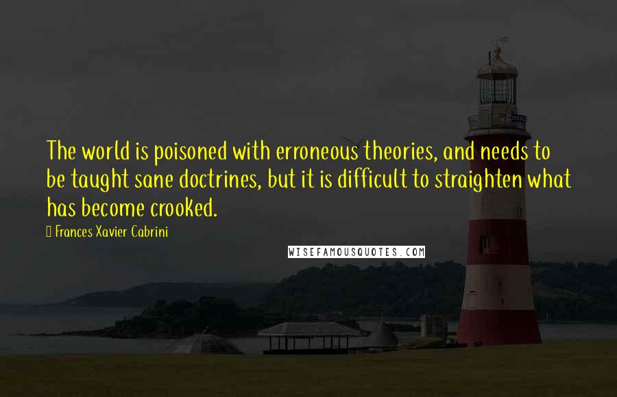 Frances Xavier Cabrini Quotes: The world is poisoned with erroneous theories, and needs to be taught sane doctrines, but it is difficult to straighten what has become crooked.