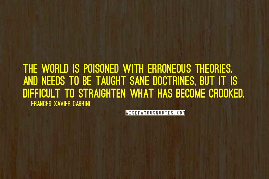 Frances Xavier Cabrini Quotes: The world is poisoned with erroneous theories, and needs to be taught sane doctrines, but it is difficult to straighten what has become crooked.