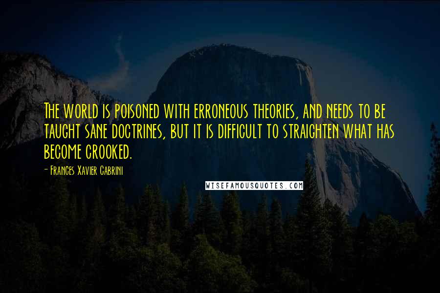 Frances Xavier Cabrini Quotes: The world is poisoned with erroneous theories, and needs to be taught sane doctrines, but it is difficult to straighten what has become crooked.