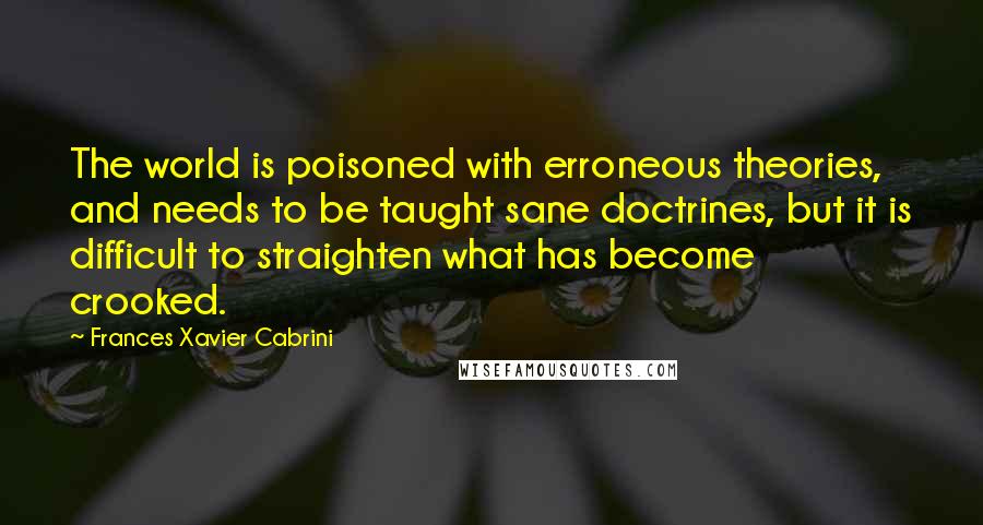 Frances Xavier Cabrini Quotes: The world is poisoned with erroneous theories, and needs to be taught sane doctrines, but it is difficult to straighten what has become crooked.