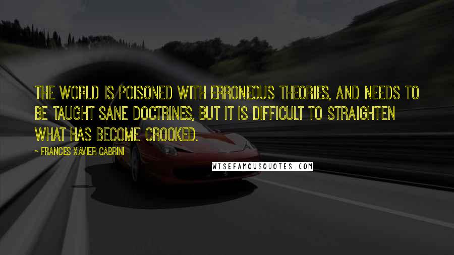 Frances Xavier Cabrini Quotes: The world is poisoned with erroneous theories, and needs to be taught sane doctrines, but it is difficult to straighten what has become crooked.