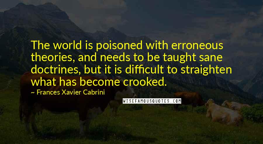 Frances Xavier Cabrini Quotes: The world is poisoned with erroneous theories, and needs to be taught sane doctrines, but it is difficult to straighten what has become crooked.