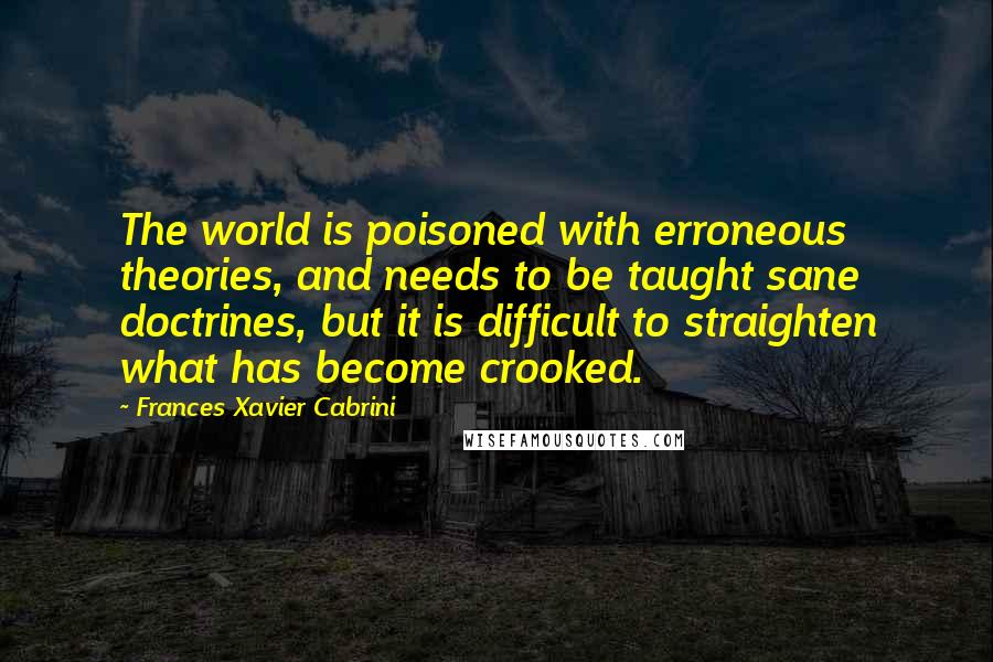 Frances Xavier Cabrini Quotes: The world is poisoned with erroneous theories, and needs to be taught sane doctrines, but it is difficult to straighten what has become crooked.