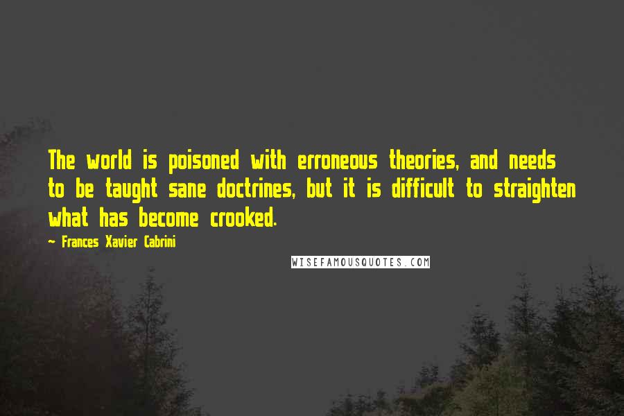 Frances Xavier Cabrini Quotes: The world is poisoned with erroneous theories, and needs to be taught sane doctrines, but it is difficult to straighten what has become crooked.