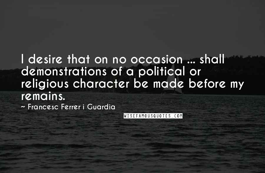 Francesc Ferrer I Guardia Quotes: I desire that on no occasion ... shall demonstrations of a political or religious character be made before my remains.